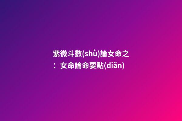 紫微斗數(shù)論女命之：女命論命要點(diǎn)