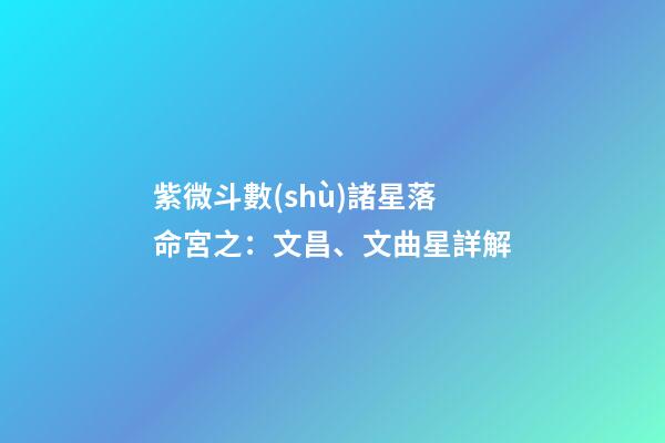 紫微斗數(shù)諸星落命宮之：文昌、文曲星詳解