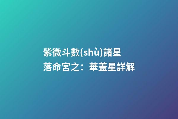 紫微斗數(shù)諸星落命宮之：華蓋星詳解