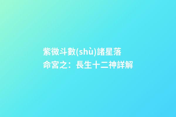 紫微斗數(shù)諸星落命宮之：長生十二神詳解