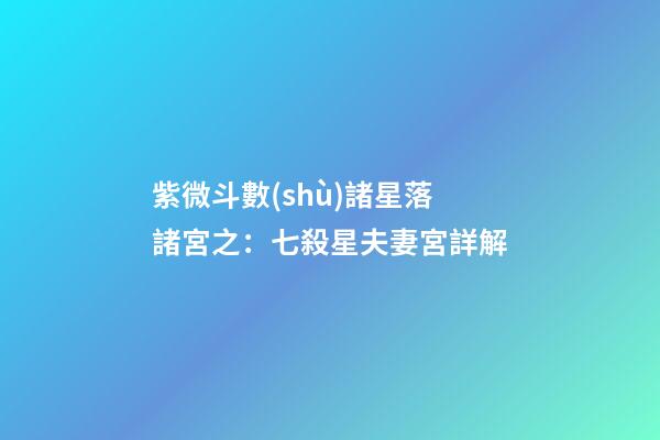紫微斗數(shù)諸星落諸宮之：七殺星夫妻宮詳解