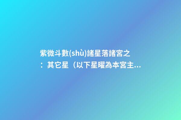 紫微斗數(shù)諸星落諸宮之：其它星（以下星曜為本宮主星時(shí)的情況，有