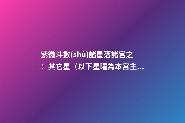 紫微斗數(shù)諸星落諸宮之：其它星（以下星曜為本宮主星時的情況，有