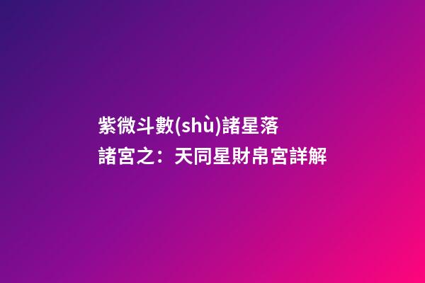紫微斗數(shù)諸星落諸宮之：天同星財帛宮詳解