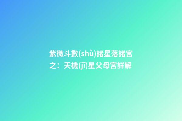 紫微斗數(shù)諸星落諸宮之：天機(jī)星父母宮詳解
