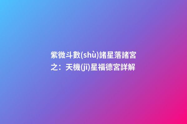 紫微斗數(shù)諸星落諸宮之：天機(jī)星福德宮詳解