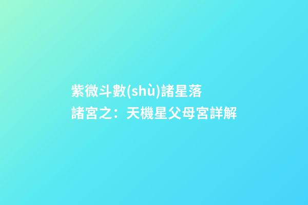 紫微斗數(shù)諸星落諸宮之：天機星父母宮詳解