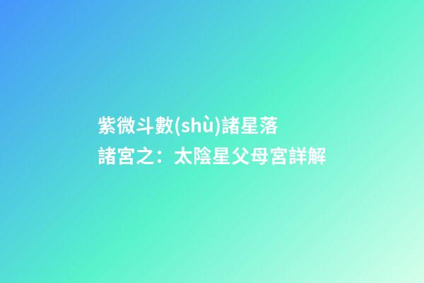 紫微斗數(shù)諸星落諸宮之：太陰星父母宮詳解