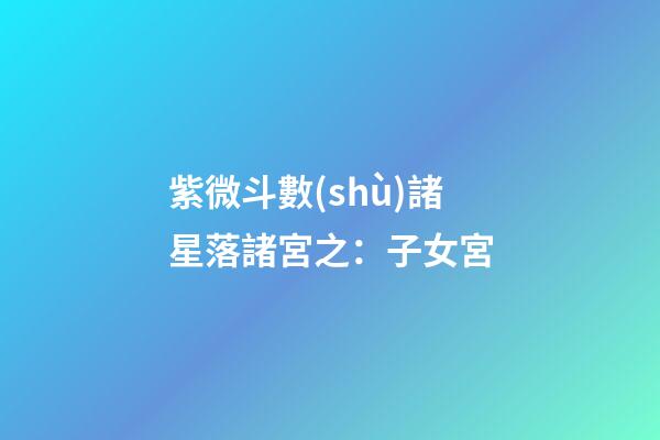 紫微斗數(shù)諸星落諸宮之：子女宮