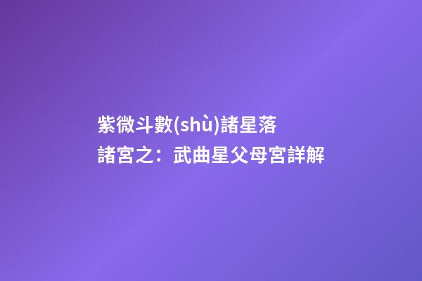 紫微斗數(shù)諸星落諸宮之：武曲星父母宮詳解