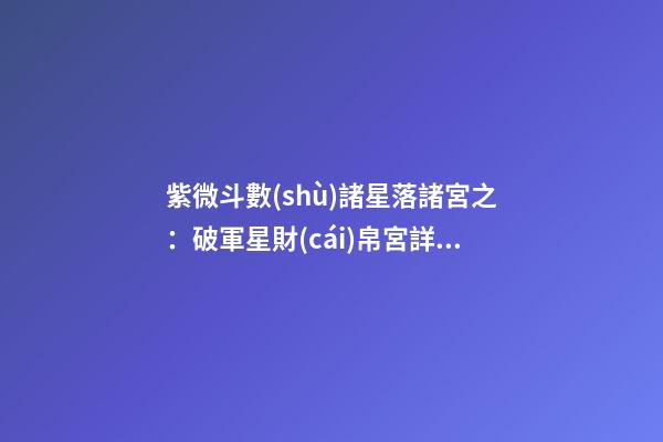 紫微斗數(shù)諸星落諸宮之：破軍星財(cái)帛宮詳解