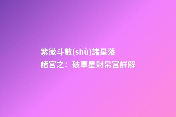 紫微斗數(shù)諸星落諸宮之：破軍星財帛宮詳解