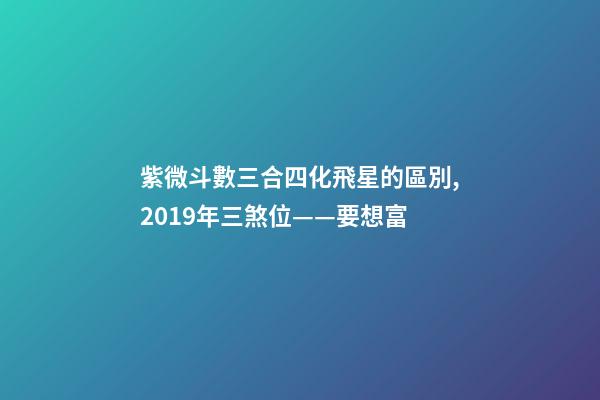 紫微斗數三合四化飛星的區別,2019年三煞位——要想富-第1張-觀點-玄機派