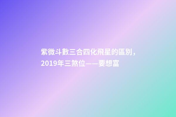 紫微斗數三合四化飛星的區別，2019年三煞位——要想富-第1張-觀點-玄機派