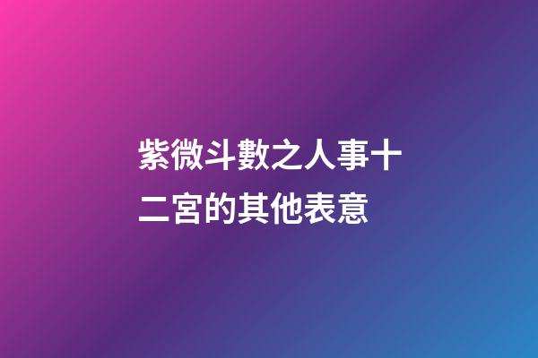 紫微斗數之人事十二宮的其他表意