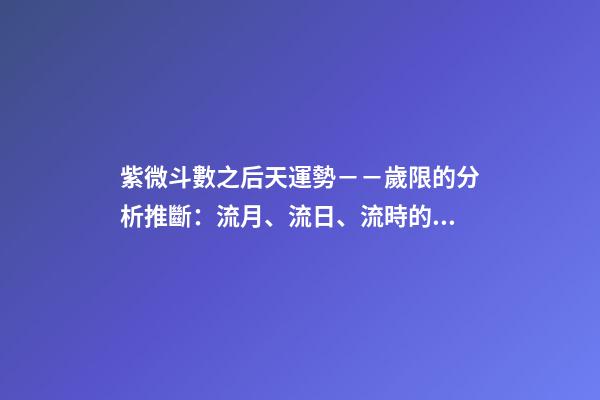 紫微斗數之后天運勢－－歲限的分析推斷：流月、流日、流時的看法