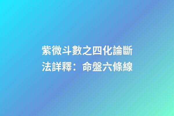 紫微斗數之四化論斷法詳釋：命盤六條線