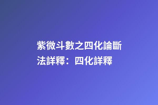紫微斗數之四化論斷法詳釋：四化詳釋