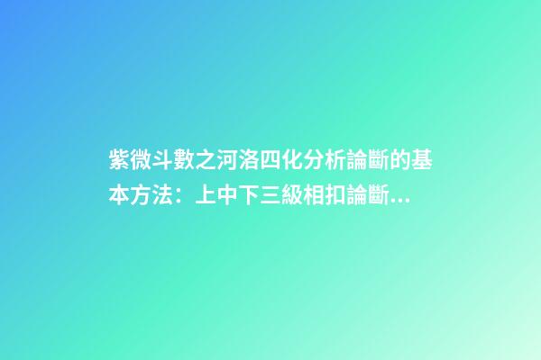 紫微斗數之河洛四化分析論斷的基本方法：上中下三級相扣論斷法