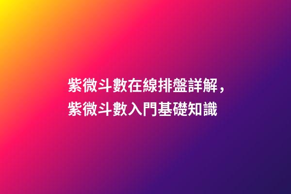 紫微斗數在線排盤詳解，紫微斗數入門基礎知識