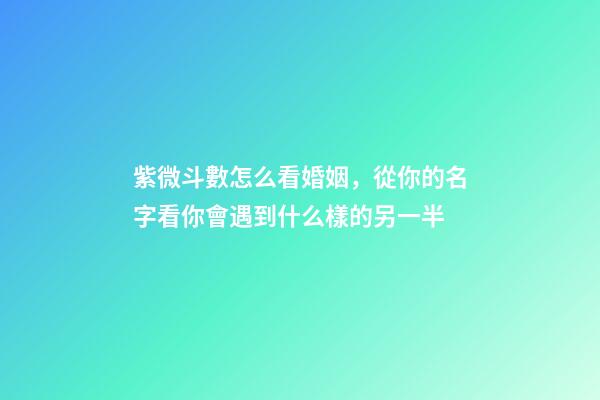 紫微斗數怎么看婚姻，從你的名字看你會遇到什么樣的另一半-第1張-觀點-玄機派