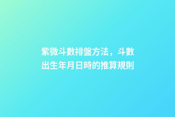 紫微斗數排盤方法，斗數出生年月日時的推算規則