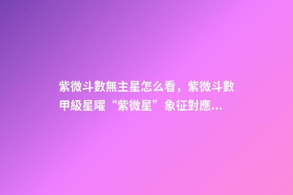 紫微斗數無主星怎么看，紫微斗數甲級星曜“紫微星”象征對應的封神人物-第1張-觀點-玄機派