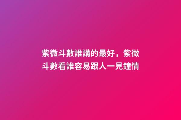 紫微斗數誰講的最好，紫微斗數看誰容易跟人一見鐘情-第1張-觀點-玄機派