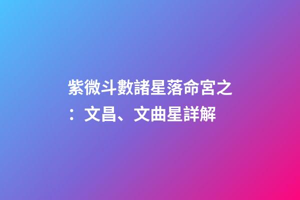 紫微斗數諸星落命宮之：文昌、文曲星詳解