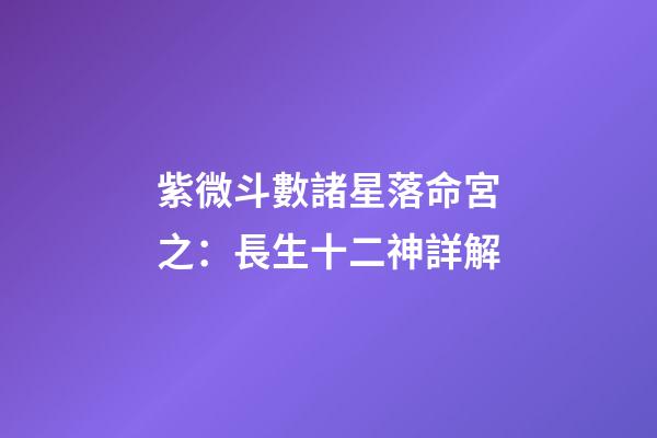 紫微斗數諸星落命宮之：長生十二神詳解