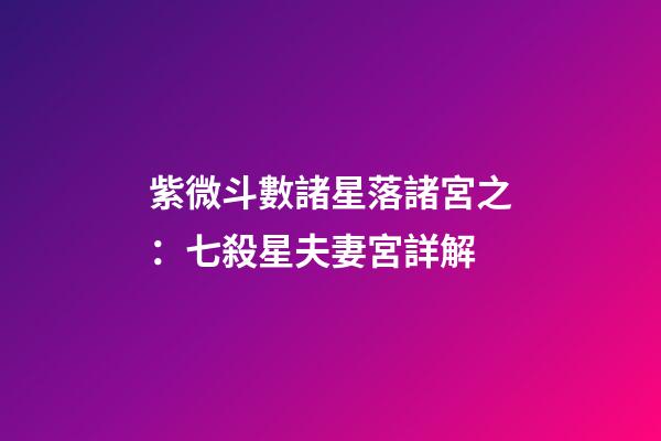 紫微斗數諸星落諸宮之：七殺星夫妻宮詳解