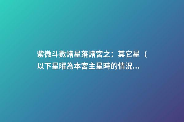 紫微斗數諸星落諸宮之：其它星（以下星曜為本宮主星時的情況，有