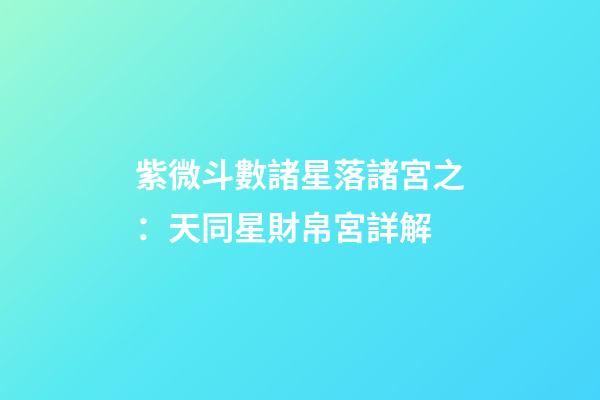 紫微斗數諸星落諸宮之：天同星財帛宮詳解
