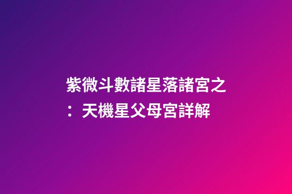 紫微斗數諸星落諸宮之：天機星父母宮詳解