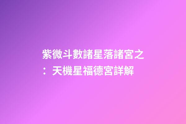 紫微斗數諸星落諸宮之：天機星福德宮詳解