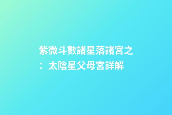 紫微斗數諸星落諸宮之：太陰星父母宮詳解