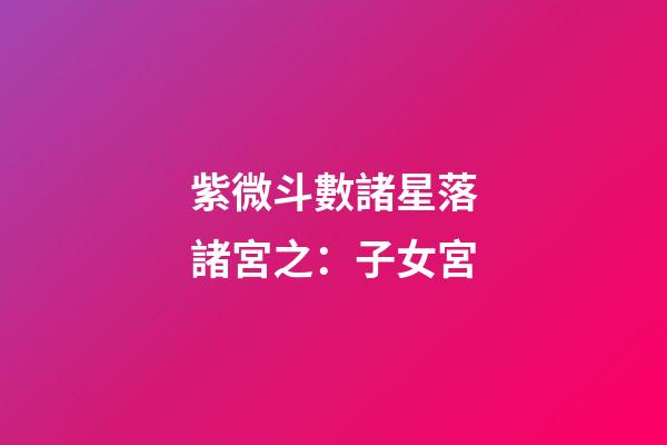 紫微斗數諸星落諸宮之：子女宮