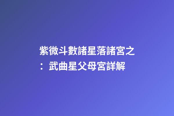 紫微斗數諸星落諸宮之：武曲星父母宮詳解