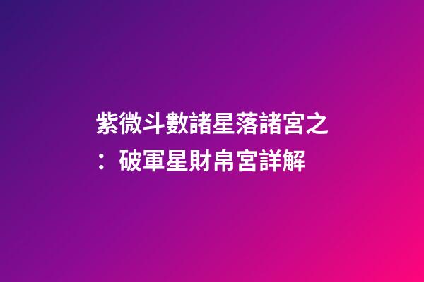 紫微斗數諸星落諸宮之：破軍星財帛宮詳解