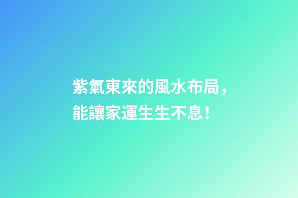 紫氣東來的風水布局，能讓家運生生不息！