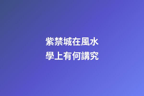 紫禁城在風水學上有何講究?
