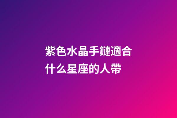 紫色水晶手鏈適合什么星座的人帶-第1張-星座運勢-玄機派
