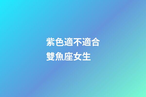 紫色適不適合雙魚座女生-第1張-星座運勢-玄機派