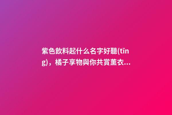 紫色飲料起什么名字好聽(tīng)，橘子享物與你共賞薰衣草紫的浪漫-第1張-觀點(diǎn)-玄機(jī)派