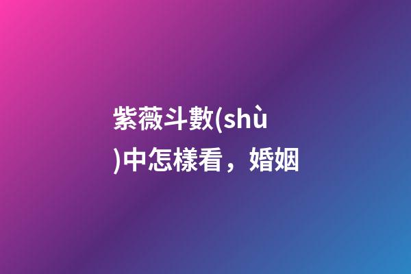 紫薇斗數(shù)中怎樣看，婚姻
