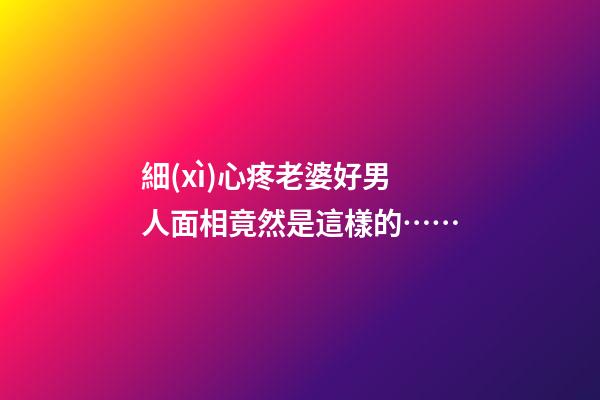 細(xì)心疼老婆好男人面相竟然是這樣的……
