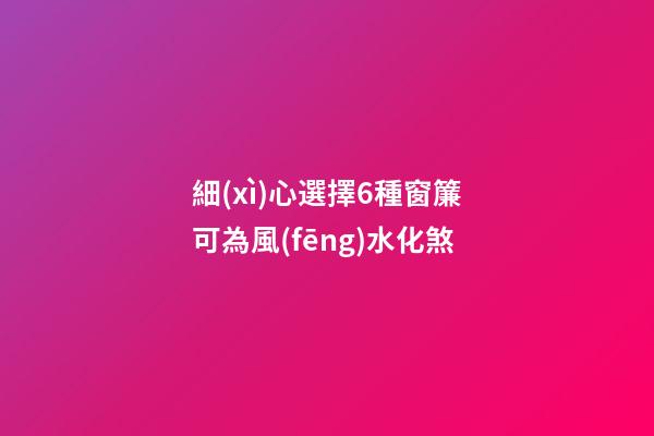 細(xì)心選擇6種窗簾可為風(fēng)水化煞