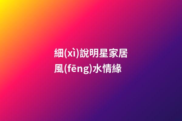 細(xì)說明星家居風(fēng)水情緣