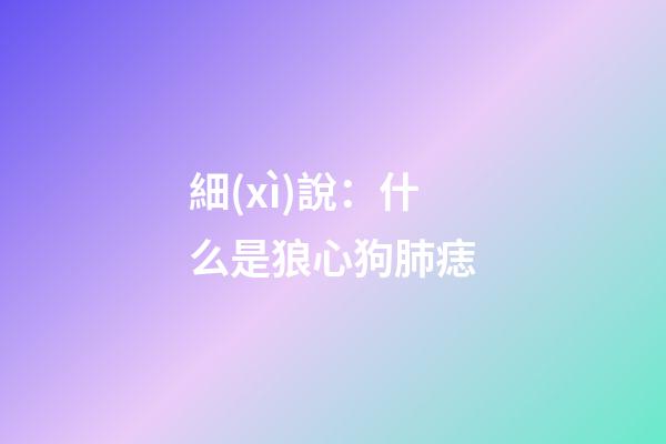 細(xì)說：什么是狼心狗肺痣