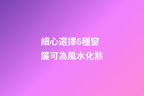 細心選擇6種窗簾可為風水化煞